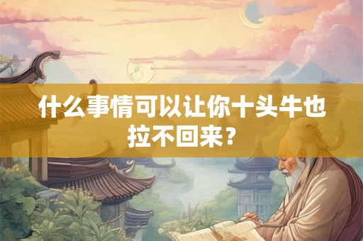 什么事情可以让你十头牛也拉不回来？
