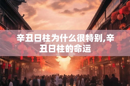 辛丑日柱为什么很特别,辛丑日柱的命运 辛丑日柱为什么很特别,辛丑日柱的命运