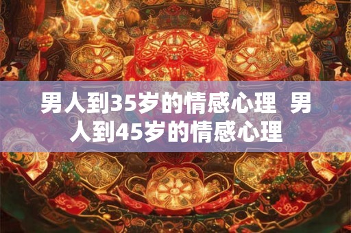 男人到35岁的情感心理  男人到45岁的情感心理
