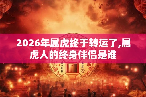 2026年属虎终于转运了,属虎人的终身伴侣是谁 2026年属虎终于转运了,属虎人的终身伴侣是谁