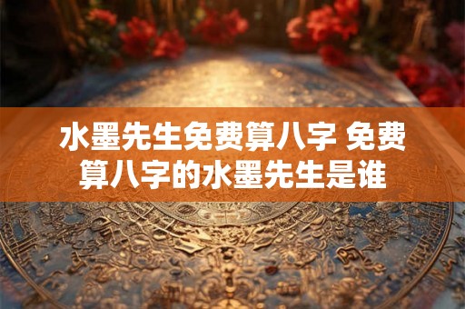 水墨先生免费算八字 免费算八字的水墨先生是谁