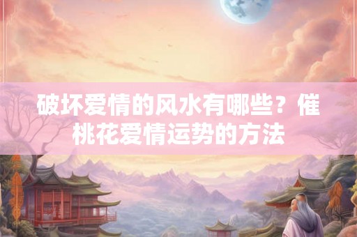 破坏爱情的风水有哪些？催桃花爱情运势的方法