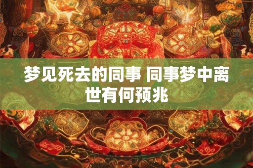 梦见死去的同事 同事梦中离世有何预兆