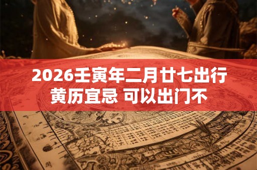 2026壬寅年二月廿七出行黄历宜忌 可以出门不