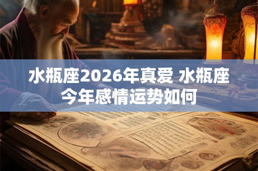 水瓶座2026年真爱 水瓶座今年感情运势如何