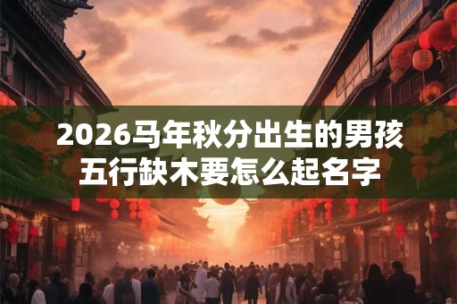 2026马年秋分出生的男孩五行缺木要怎么起名字