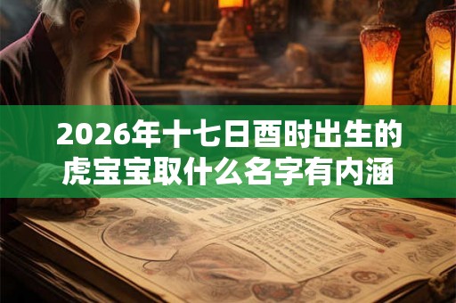 2026年十七日酉时出生的虎宝宝取什么名字有内涵 2026年十七日酉时出生的虎宝宝取什么名字有内涵