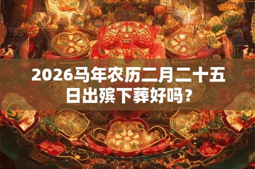 2026马年农历二月二十五日出殡下葬好吗？