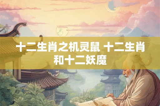 十二生肖之机灵鼠 十二生肖和十二妖魔