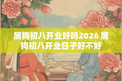 属狗初八开业好吗2026 属狗初八开业日子好不好