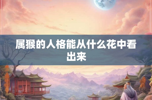 属猴的人格能从什么花中看出来