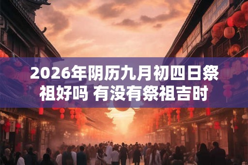 2026年阴历九月初四日祭祖好吗 有没有祭祖吉时