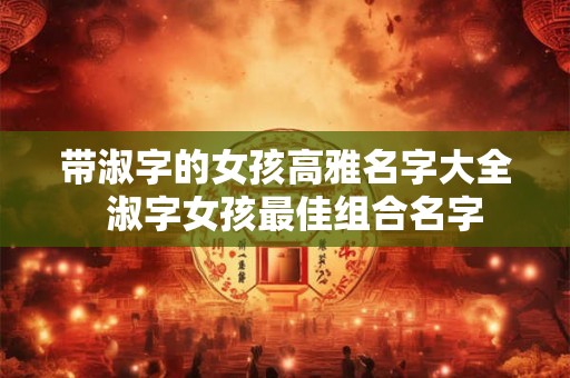 带淑字的女孩高雅名字大全  淑字女孩最佳组合名字