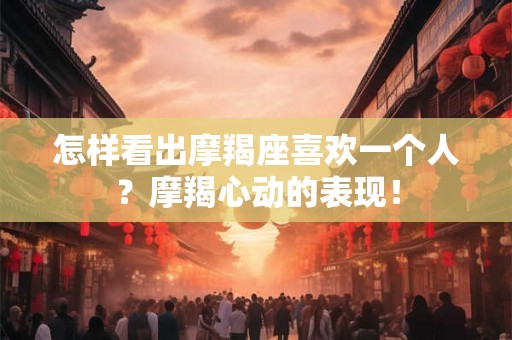 怎样看出摩羯座喜欢一个人?摩羯心动的表现! 怎样看出摩羯座喜欢一个人?摩羯心动的表现!