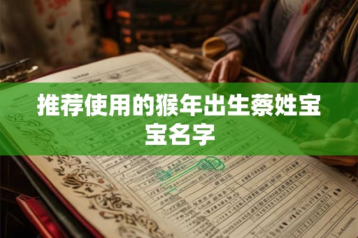 推荐使用的猴年出生蔡姓宝宝名字