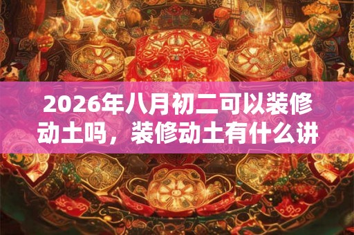2026年八月初二可以装修动土吗，装修动土有什么讲究？