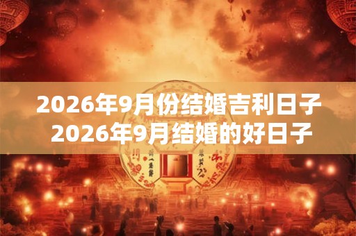 2026年9月份结婚吉利日子 2026年9月结婚的好日子是哪天
