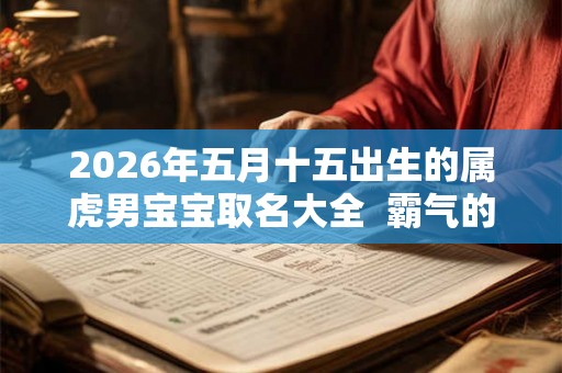 2026年五月十五出生的属虎男宝宝取名大全 霸气的名字 2026年五月十五出生的属虎男宝宝取名大全 霸气的名字