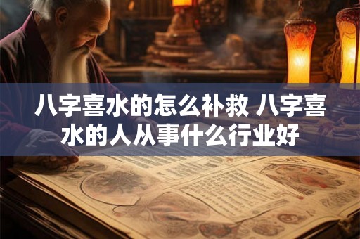 八字喜水的怎么补救 八字喜水的人从事什么行业好