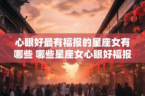 心眼好最有福报的星座女有哪些 哪些星座女心眼好福报最佳