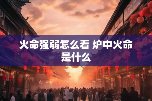 火命强弱怎么看 炉中火命是什么