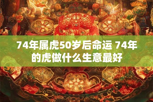 74年属虎50岁后命运 74年的虎做什么生意最好
