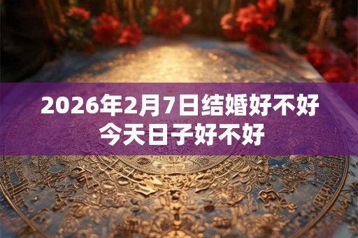 2026年2月7日结婚好不好 今天日子好不好