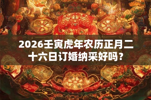 2026壬寅虎年农历正月二十六日订婚纳采好吗？