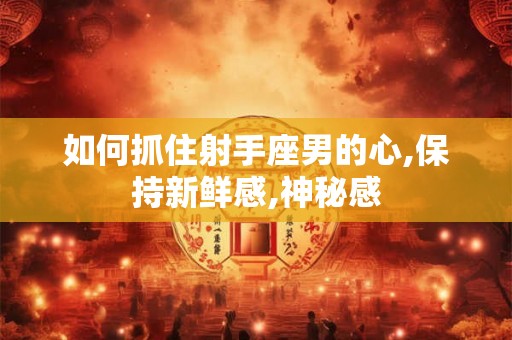 如何抓住射手座男的心,保持新鲜感,神秘感