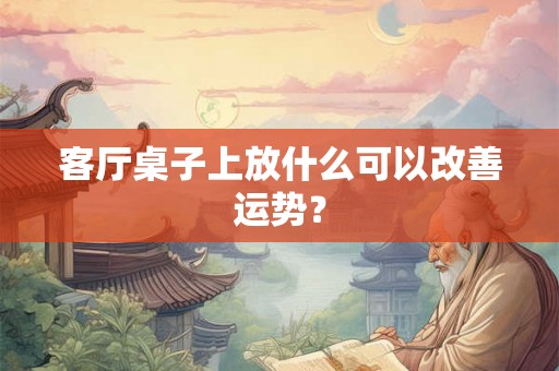 客厅桌子上放什么可以改善运势？