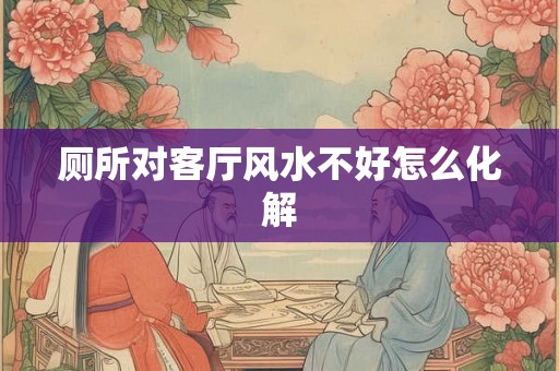 厕所对客厅风水不好怎么化解
