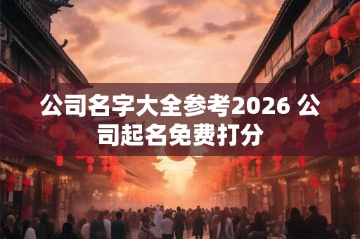 公司名字大全参考2026 公司起名免费打分