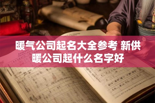 暖气公司起名大全参考 新供暖公司起什么名字好