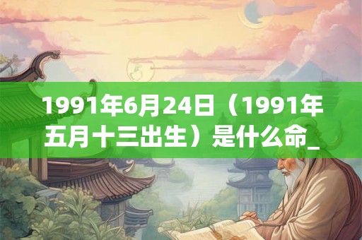 1991年6月24日(1991年五月十三出生)是什么命_命运如何 1991年6月24日(1991年五月十三出生)是什么命_命运如何