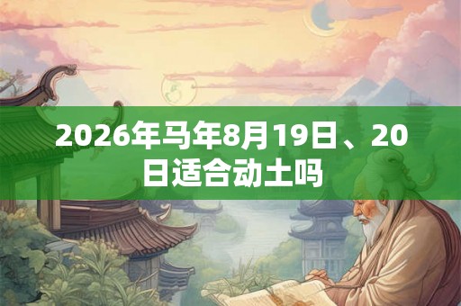 2026年马年8月19日、20日适合动土吗 2026年马年8月19日、20日适合动土吗