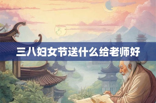 三八妇女节送什么给老师好 三八妇女节送什么给老师好