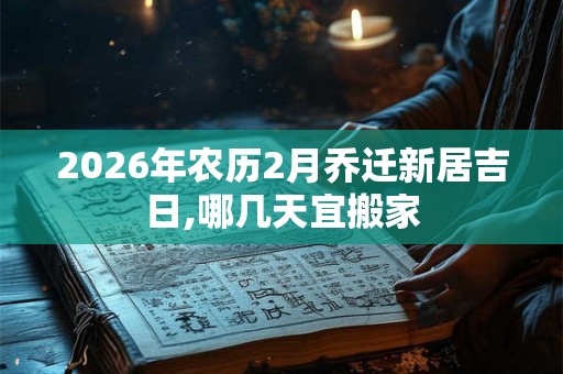 2026年农历2月乔迁新居吉日,哪几天宜搬家