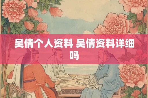 吴倩个人资料 吴倩资料详细吗 吴倩个人资料 吴倩资料详细吗