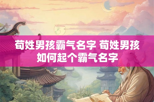 荀姓男孩霸气名字 荀姓男孩如何起个霸气名字 荀姓男孩霸气名字 荀姓男孩如何起个霸气名字
