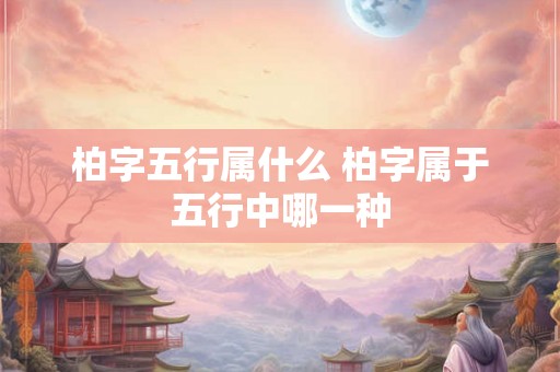 柏字五行属什么 柏字属于五行中哪一种