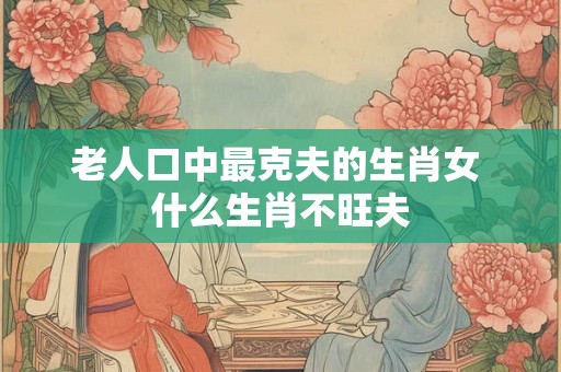 老人口中最克夫的生肖女 什么生肖不旺夫
