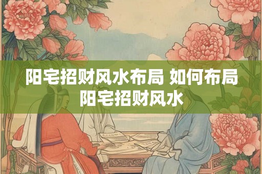 阳宅招财风水布局 如何布局阳宅招财风水