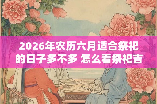 2026年农历六月适合祭祀的日子多不多 怎么看祭祀吉日