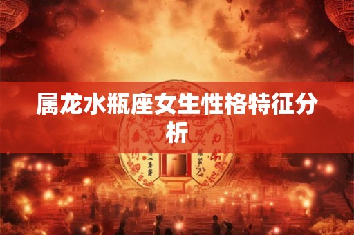 属龙水瓶座女生性格特征分析