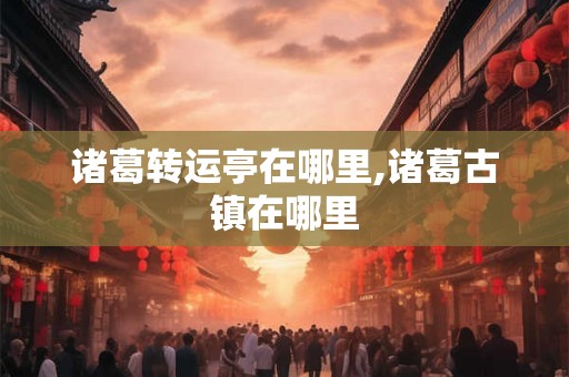 诸葛转运亭在哪里,诸葛古镇在哪里