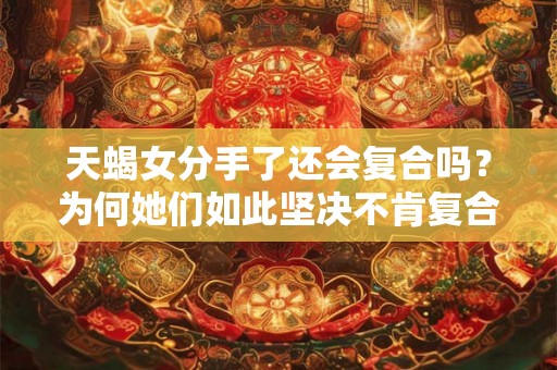 天蝎女分手了还会复合吗？为何她们如此坚决不肯复合