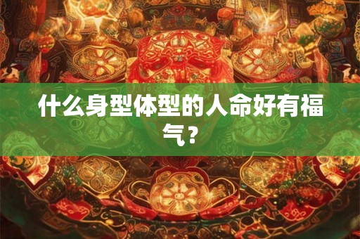 什么身型体型的人命好有福气? 什么身型体型的人命好有福气?