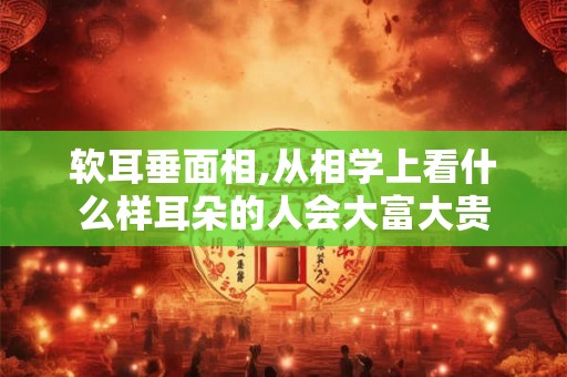 软耳垂面相,从相学上看什么样耳朵的人会大富大贵