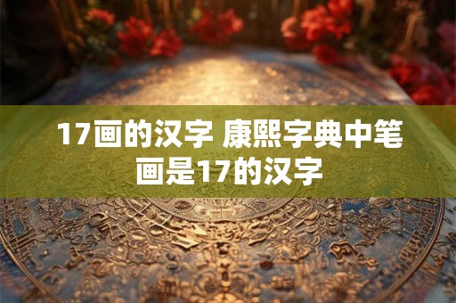 17画的汉字 康熙字典中笔画是17的汉字