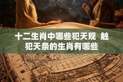 十二生肖中哪些犯天规  触犯天条的生肖有哪些